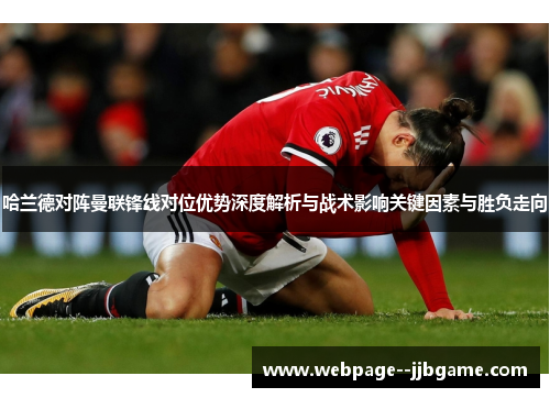 哈兰德对阵曼联锋线对位优势深度解析与战术影响关键因素与胜负走向