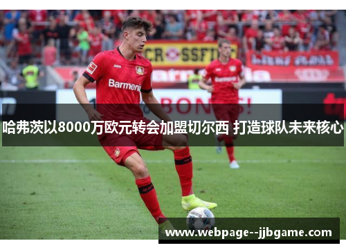 哈弗茨以8000万欧元转会加盟切尔西 打造球队未来核心