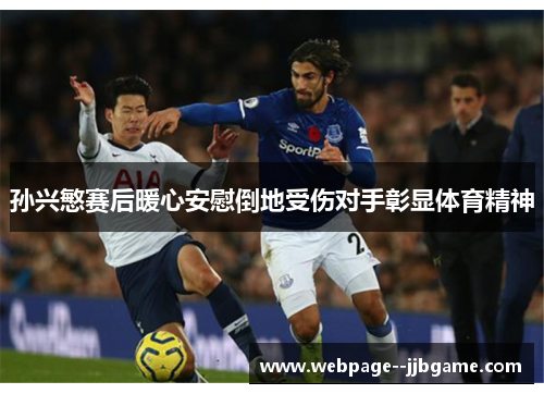 孙兴慜赛后暖心安慰倒地受伤对手彰显体育精神 孙兴慜赛后暖心安慰倒地受伤对手彰显体育精神