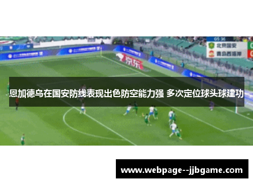 恩加德乌在国安防线表现出色防空能力强 多次定位球头球建功 恩加德乌在国安防线表现出色防空能力强 多次定位球头球建功