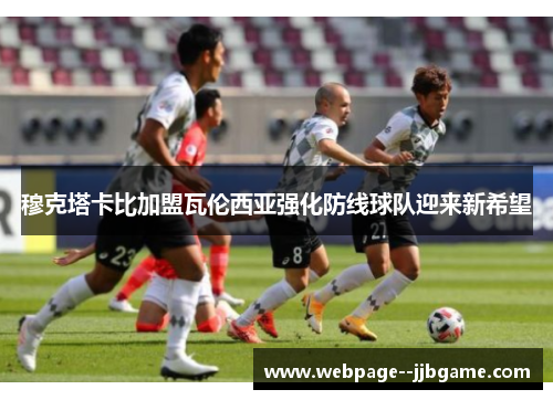 穆克塔卡比加盟瓦伦西亚强化防线球队迎来新希望 穆克塔卡比加盟瓦伦西亚强化防线球队迎来新希望