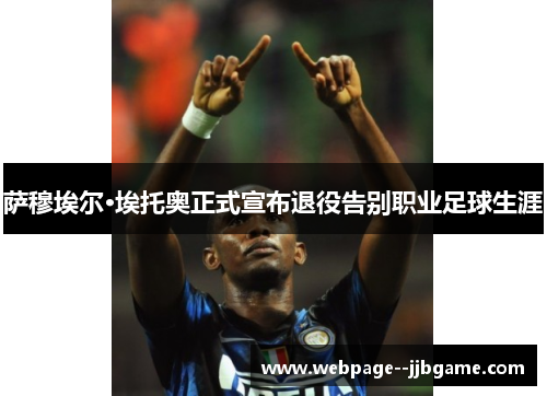 萨穆埃尔·埃托奥正式宣布退役告别职业足球生涯 萨穆埃尔·埃托奥正式宣布退役告别职业足球生涯