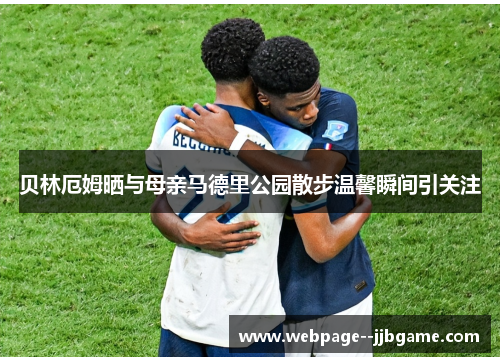 贝林厄姆晒与母亲马德里公园散步温馨瞬间引关注 贝林厄姆晒与母亲马德里公园散步温馨瞬间引关注