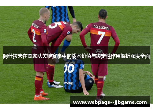 阿什拉夫在国家队关键赛事中的战术价值与决定性作用解析深度全面 阿什拉夫在国家队关键赛事中的战术价值与决定性作用解析深度全面