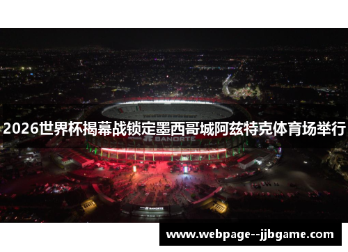 2026世界杯揭幕战锁定墨西哥城阿兹特克体育场举行