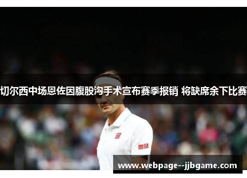 切尔西中场恩佐因腹股沟手术宣布赛季报销 将缺席余下比赛 切尔西中场恩佐因腹股沟手术宣布赛季报销 将缺席余下比赛