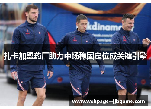 扎卡加盟药厂助力中场稳固定位成关键引擎 扎卡加盟药厂助力中场稳固定位成关键引擎