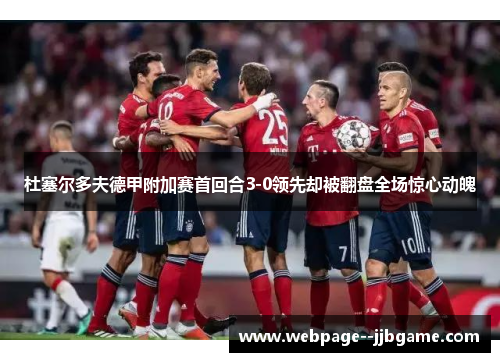 杜塞尔多夫德甲附加赛首回合3-0领先却被翻盘全场惊心动魄 杜塞尔多夫德甲附加赛首回合3-0领先却被翻盘全场惊心动魄